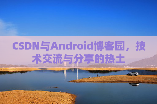CSDN与Android博客园，技术交流与分享的热土