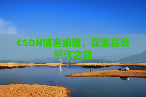 CSDN博客编辑，探索高效写作之路
