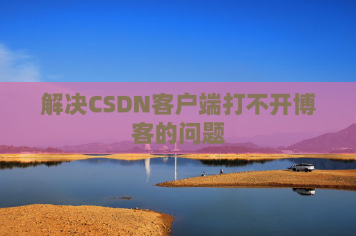 解决CSDN客户端打不开博客的问题