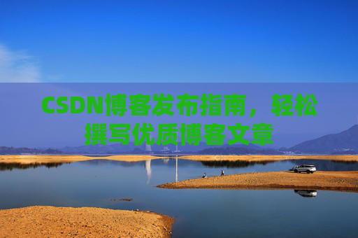 CSDN博客发布指南，轻松撰写优质博客文章