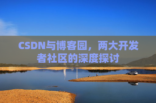 CSDN与博客园，两大开发者社区的深度探讨