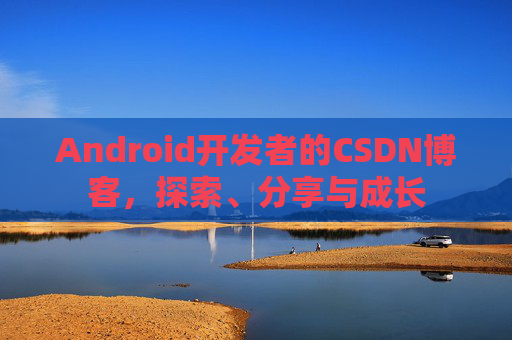 Android开发者的CSDN博客，探索、分享与成长