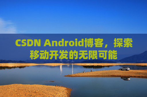 CSDN Android博客，探索移动开发的无限可能